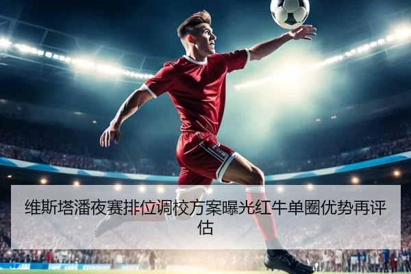 维斯塔潘夜赛排位调校方案曝光红牛单圈优势再评估