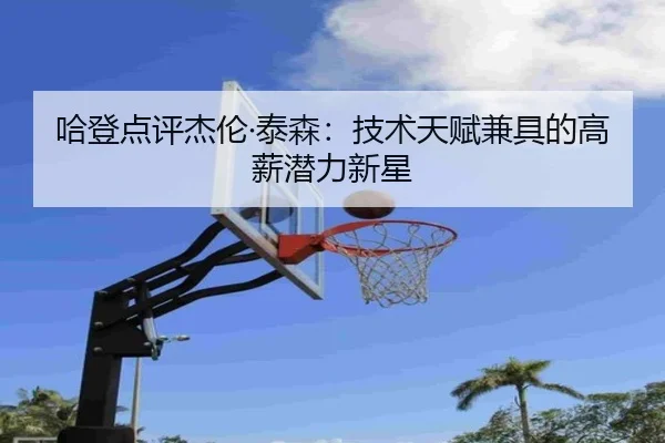 哈登点评杰伦·泰森：技术天赋兼具的高薪潜力新星
